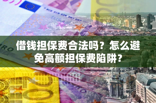武汉借钱担保费合法吗？怎么避免高额担保费陷阱？