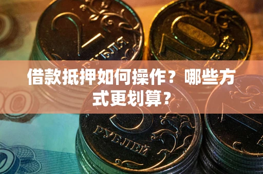 武汉借款抵押如何操作？哪些方式更划算？