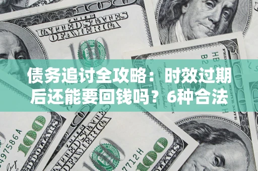 武汉债务追讨全攻略：时效过期后还能要回钱吗？6种合法手段助你维权