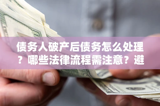 武汉债务人破产后债务怎么处理？哪些法律流程需注意？避免踩坑指南
