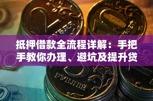 武汉抵押借款全流程详解：手把手教你办理、避坑及提升贷款额度