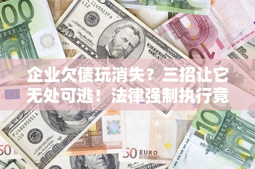 武汉企业欠债玩消失？三招让它无处可逃！法律强制执行竟比讨债公司还狠？
