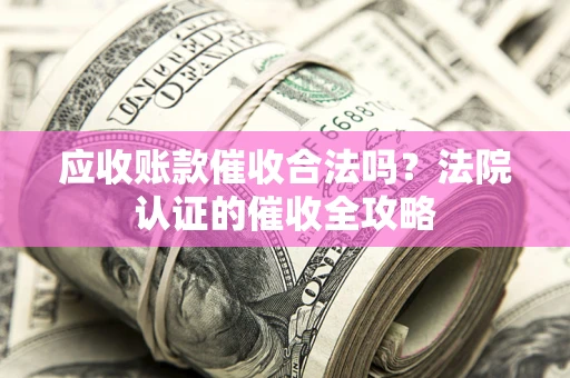 武汉应收账款催收合法吗？法院认证的催收全攻略