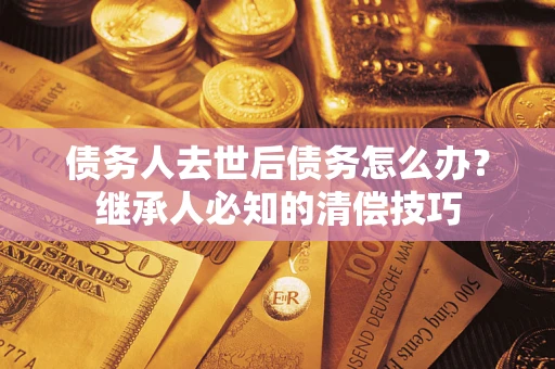 武汉债务人去世后债务怎么办？继承人必知的清偿技巧