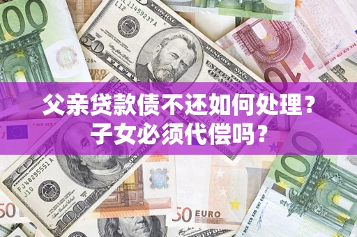 武汉父亲贷款债不还如何处理？子女必须代偿吗？