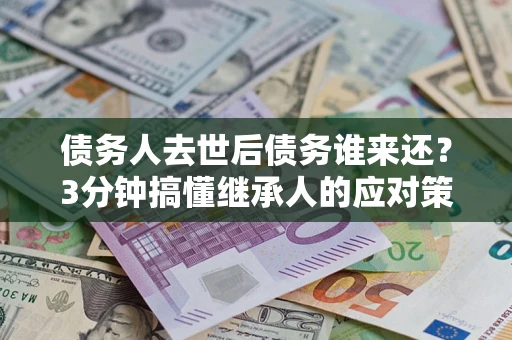 武汉债务人去世后债务谁来还？3分钟搞懂继承人的应对策略