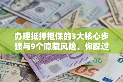 武汉办理抵押担保的3大核心步骤与9个隐藏风险，你踩过哪个坑？