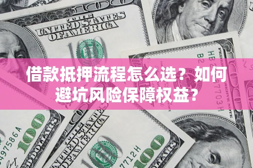 武汉借款抵押流程怎么选？如何避坑风险保障权益？