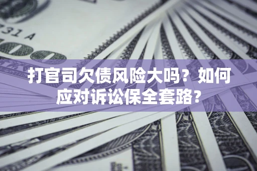 武汉打官司欠债风险大吗？如何应对诉讼保全套路？
