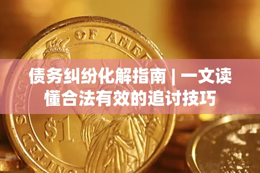 武汉债务纠纷化解指南 | 一文读懂合法有效的追讨技巧
