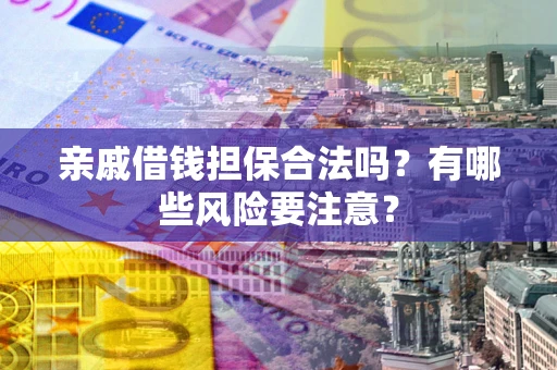 武汉亲戚借钱担保合法吗？有哪些风险要注意？