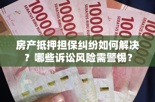 武汉房产抵押担保纠纷如何解决？哪些诉讼风险需警惕？