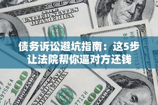 武汉债务诉讼避坑指南：这5步让法院帮你逼对方还钱