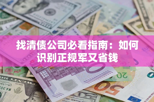 武汉找清债公司必看指南：如何识别正规军又省钱