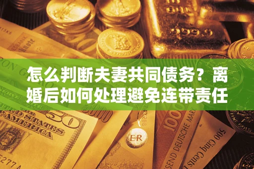 武汉怎么判断夫妻共同债务？离婚后如何处理避免连带责任？