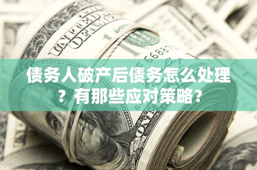 武汉债务人破产后债务怎么处理？有那些应对策略？