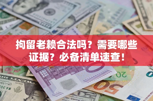 武汉拘留老赖合法吗？需要哪些证据？必备清单速查！
