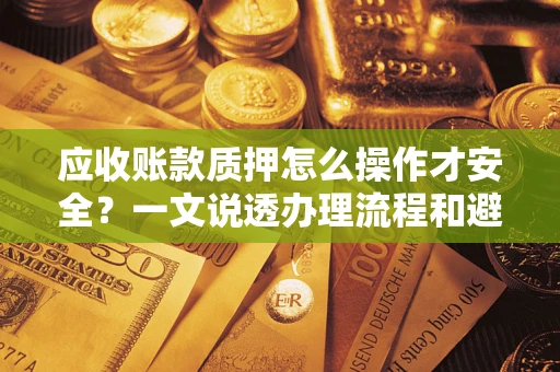 武汉应收账款质押怎么操作才安全？一文说透办理流程和避险绝招